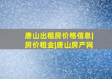 唐山出租房价格信息|房价租金|唐山房产网